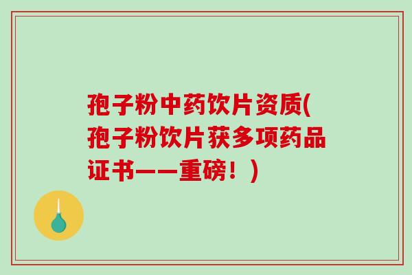 孢子粉中药饮片资质(孢子粉饮片获多项药品证书——重磅!)-第1张图片-破壁灵芝孢子粉研究指南 孢子粉中药饮片资质(孢子粉饮片获多项药品证书——重磅!)-第1张图片-破壁灵芝孢子粉研究指南