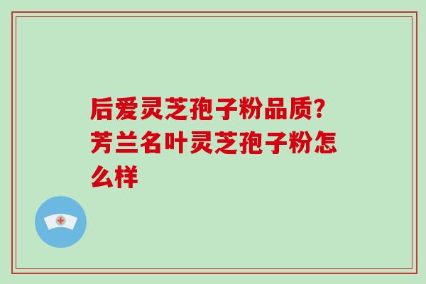 后爱灵芝孢子粉品质?芳兰名叶灵芝孢子粉怎么样-第1张图片-破壁灵芝孢子粉研究指南 后爱灵芝孢子粉品质?芳兰名叶灵芝孢子粉怎么样-第1张图片-破壁灵芝孢子粉研究指南