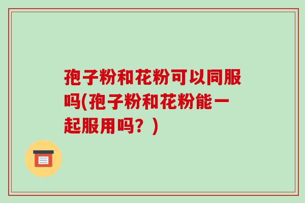 孢子粉和花粉可以同服吗(孢子粉和花粉能一起服用吗?)-第1张图片-破壁灵芝孢子粉研究指南 孢子粉和花粉可以同服吗(孢子粉和花粉能一起服用吗?)-第1张图片-破壁灵芝孢子粉研究指南