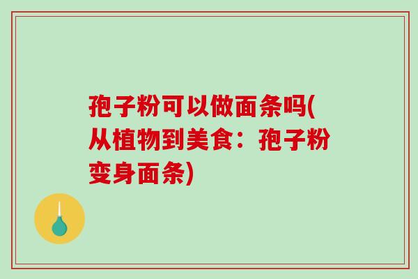 孢子粉可以做面条吗(从植物到美食:孢子粉变身面条)-第1张图片-破壁灵芝孢子粉研究指南 孢子粉可以做面条吗(从植物到美食:孢子粉变身面条)-第1张图片-破壁灵芝孢子粉研究指南