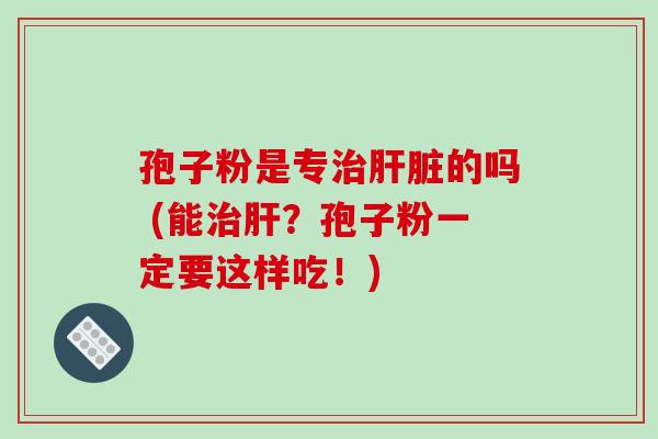 孢子粉是专治肝脏的吗 (能治肝？孢子粉一定要这样吃！)-第1张图片-破壁灵芝孢子粉研究指南