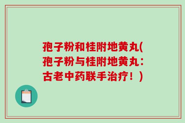孢子粉和桂附地黄丸(孢子粉与桂附地黄丸:古老中药联手治疗!)-第1张图片-破壁灵芝孢子粉研究指南 孢子粉和桂附地黄丸(孢子粉与桂附地黄丸:古老中药联手治疗!)-第1张图片-破壁灵芝孢子粉研究指南