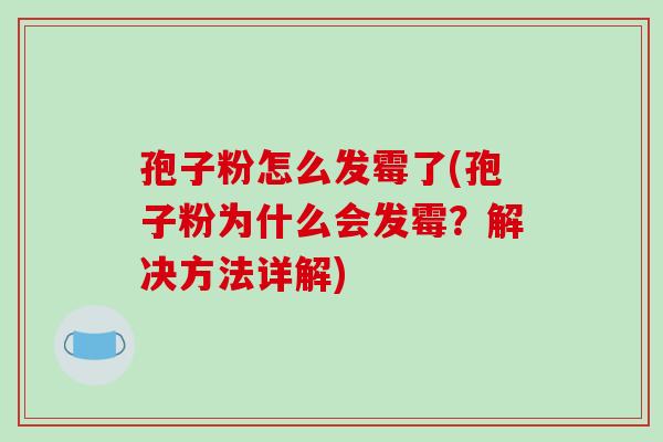 孢子粉怎么发霉了(孢子粉为什么会发霉?解决方法详解)-第1张图片-破壁灵芝孢子粉研究指南 孢子粉怎么发霉了(孢子粉为什么会发霉?解决方法详解)-第1张图片-破壁灵芝孢子粉研究指南