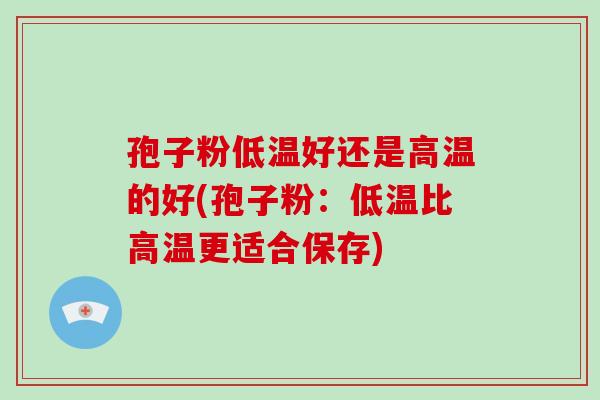 孢子粉低温好还是高温的好(孢子粉:低温比高温更适合保存)-第1张图片-破壁灵芝孢子粉研究指南 孢子粉低温好还是高温的好(孢子粉:低温比高温更适合保存)-第1张图片-破壁灵芝孢子粉研究指南