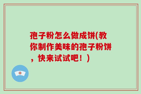 孢子粉怎么做成饼(教你制作美味的孢子粉饼，快来试试吧！)-第1张图片-破壁灵芝孢子粉研究指南