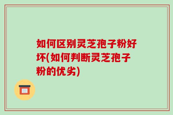 如何区别灵芝孢子粉好坏(如何判断灵芝孢子粉的优劣)-第1张图片-破壁灵芝孢子粉研究指南 如何区别灵芝孢子粉好坏(如何判断灵芝孢子粉的优劣)-第1张图片-破壁灵芝孢子粉研究指南