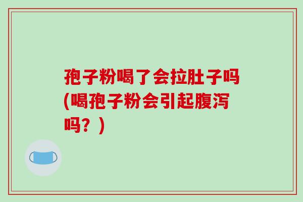 孢子粉喝了会拉肚子吗(喝孢子粉会引起腹泻吗?)-第1张图片-破壁灵芝孢子粉研究指南 孢子粉喝了会拉肚子吗(喝孢子粉会引起腹泻吗?)-第1张图片-破壁灵芝孢子粉研究指南