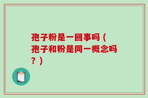 孢子粉是一回事吗 (孢子和粉是同一概念吗？)-第1张图片-破壁灵芝孢子粉研究指南
