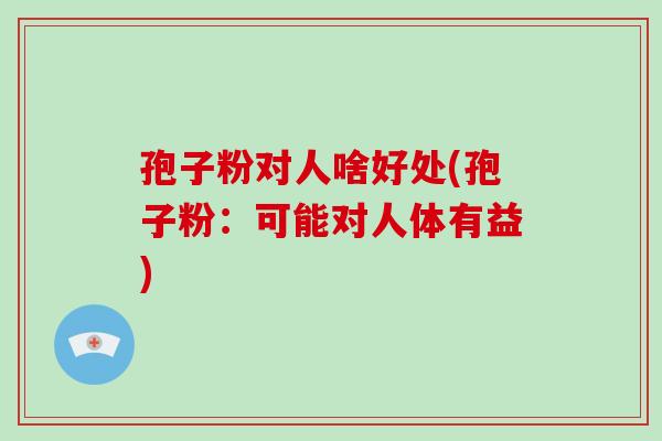 孢子粉对人啥好处(孢子粉:可能对人体有益)-第1张图片-破壁灵芝孢子粉研究指南 孢子粉对人啥好处(孢子粉:可能对人体有益)-第1张图片-破壁灵芝孢子粉研究指南