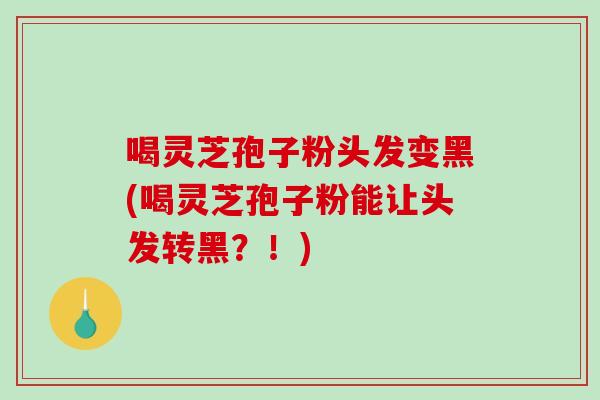 喝灵芝孢子粉头发变黑(喝灵芝孢子粉能让头发转黑?!)-第1张图片-破壁灵芝孢子粉研究指南 喝灵芝孢子粉头发变黑(喝灵芝孢子粉能让头发转黑?!)-第1张图片-破壁灵芝孢子粉研究指南