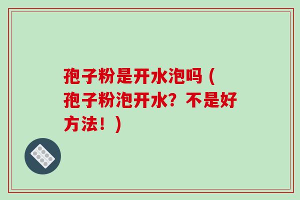 孢子粉是开水泡吗 (孢子粉泡开水？不是好方法！)-第1张图片-破壁灵芝孢子粉研究指南