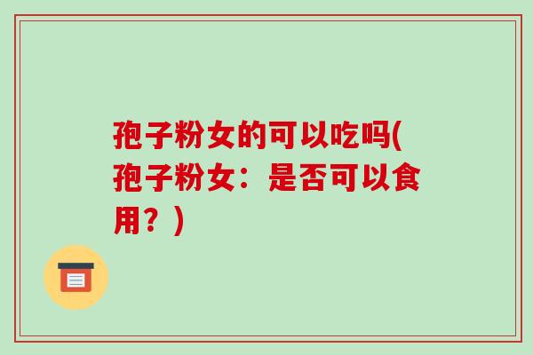 孢子粉女的可以吃吗(孢子粉女：是否可以食用？)-第1张图片-破壁灵芝孢子粉研究指南