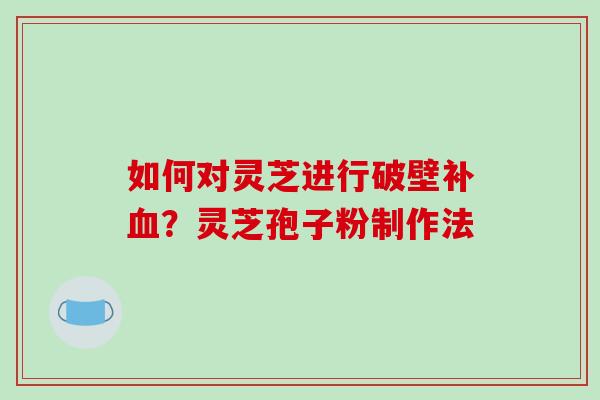如何对灵芝进行破壁补血？灵芝孢子粉制作法-第1张图片-破壁灵芝孢子粉研究指南