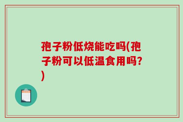 孢子粉低烧能吃吗(孢子粉可以低温食用吗？)-第1张图片-破壁灵芝孢子粉研究指南