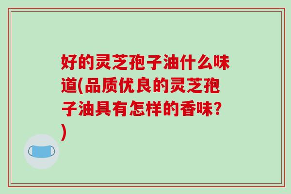 好的灵芝孢子油什么味道(品质优良的灵芝孢子油具有怎样的香味?)-第1张图片-破壁灵芝孢子粉研究指南 好的灵芝孢子油什么味道(品质优良的灵芝孢子油具有怎样的香味?)-第1张图片-破壁灵芝孢子粉研究指南