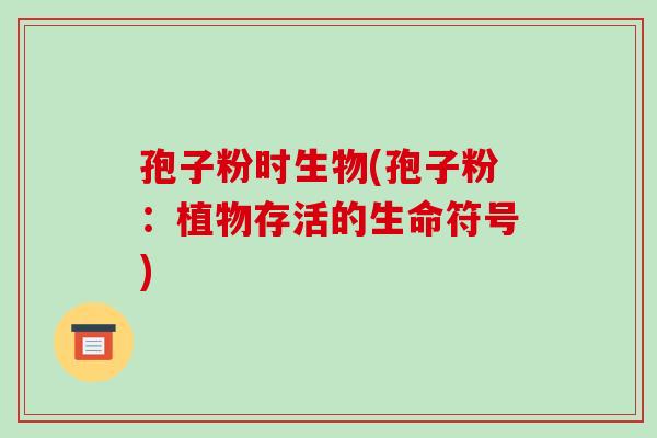 孢子粉时生物(孢子粉:植物存活的生命符号)-第1张图片-破壁灵芝孢子粉研究指南 孢子粉时生物(孢子粉:植物存活的生命符号)-第1张图片-破壁灵芝孢子粉研究指南