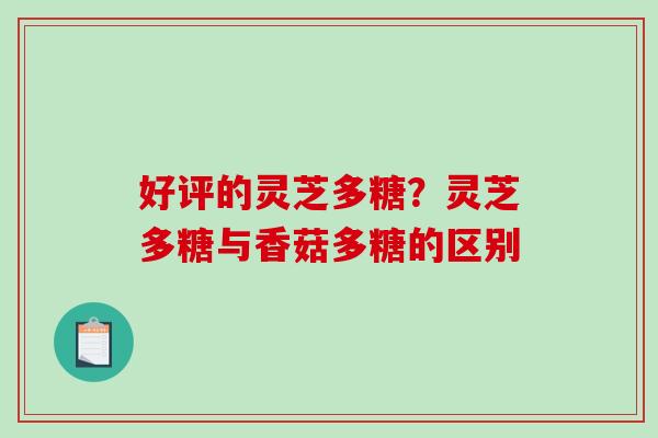 好评的灵芝多糖？灵芝多糖与香菇多糖的区别-第1张图片-破壁灵芝孢子粉研究指南