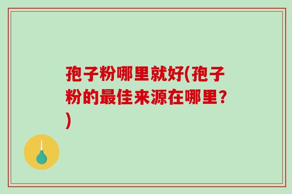 孢子粉哪里就好(孢子粉的最佳来源在哪里?)-第1张图片-破壁灵芝孢子粉研究指南 孢子粉哪里就好(孢子粉的最佳来源在哪里?)-第1张图片-破壁灵芝孢子粉研究指南