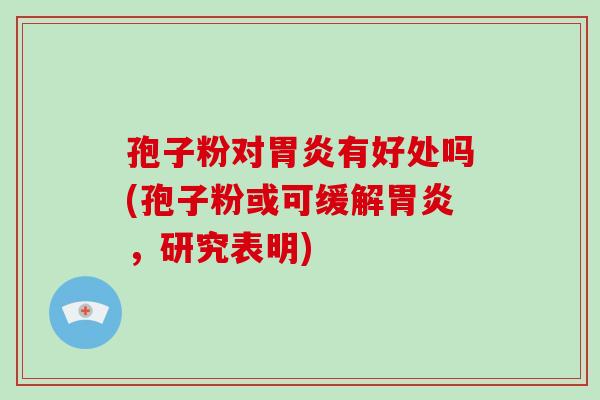 孢子粉对胃炎有好处吗(孢子粉或可缓解胃炎，研究表明)-第1张图片-破壁灵芝孢子粉研究指南