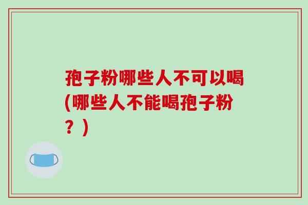孢子粉哪些人不可以喝(哪些人不能喝孢子粉?)-第1张图片-破壁灵芝孢子粉研究指南 孢子粉哪些人不可以喝(哪些人不能喝孢子粉?)-第1张图片-破壁灵芝孢子粉研究指南