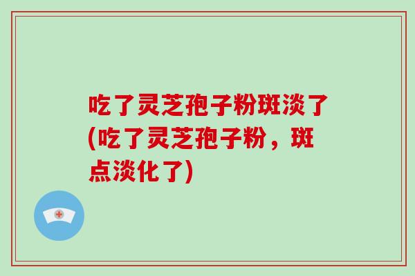 吃了灵芝孢子粉斑淡了(吃了灵芝孢子粉,斑点淡化了)-第1张图片-破壁灵芝孢子粉研究指南 吃了灵芝孢子粉斑淡了(吃了灵芝孢子粉,斑点淡化了)-第1张图片-破壁灵芝孢子粉研究指南
