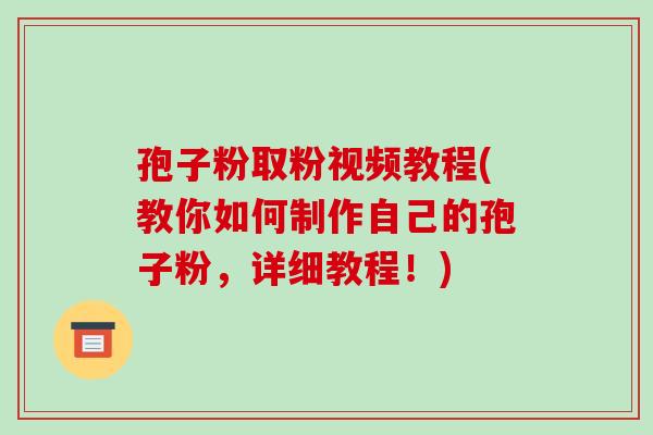 孢子粉取粉视频教程(教你如何制作自己的孢子粉,详细教程!)-第1张图片-破壁灵芝孢子粉研究指南 孢子粉取粉视频教程(教你如何制作自己的孢子粉,详细教程!)-第1张图片-破壁灵芝孢子粉研究指南