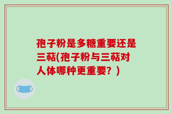 孢子粉是多糖重要还是三萜(孢子粉与三萜对人体哪种更重要?)-第1张图片-破壁灵芝孢子粉研究指南 孢子粉是多糖重要还是三萜(孢子粉与三萜对人体哪种更重要?)-第1张图片-破壁灵芝孢子粉研究指南