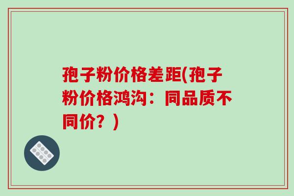 孢子粉价格差距(孢子粉价格鸿沟:同品质不同价?)-第1张图片-破壁灵芝孢子粉研究指南 孢子粉价格差距(孢子粉价格鸿沟:同品质不同价?)-第1张图片-破壁灵芝孢子粉研究指南