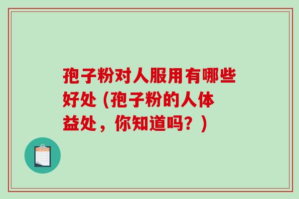 孢子粉对人服用有哪些好处 (孢子粉的人体益处,你知道吗?)-第1张图片-破壁灵芝孢子粉研究指南 孢子粉对人服用有哪些好处 (孢子粉的人体益处,你知道吗?)-第1张图片-破壁灵芝孢子粉研究指南