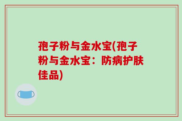 孢子粉与金水宝(孢子粉与金水宝：防病护肤佳品)-第1张图片-破壁灵芝孢子粉研究指南