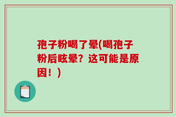 孢子粉喝了晕(喝孢子粉后眩晕?这可能是原因!)-第1张图片-破壁灵芝孢子粉研究指南 孢子粉喝了晕(喝孢子粉后眩晕?这可能是原因!)-第1张图片-破壁灵芝孢子粉研究指南