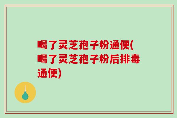 喝了灵芝孢子粉通便(喝了灵芝孢子粉后排毒通便)-第1张图片-破壁灵芝孢子粉研究指南 喝了灵芝孢子粉通便(喝了灵芝孢子粉后排毒通便)-第1张图片-破壁灵芝孢子粉研究指南
