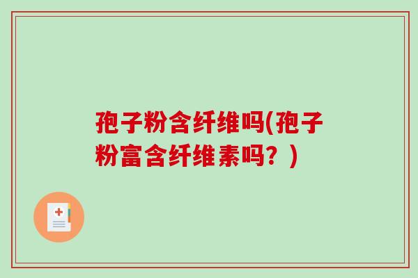 孢子粉含纤维吗(孢子粉富含纤维素吗?)-第1张图片-破壁灵芝孢子粉研究指南 孢子粉含纤维吗(孢子粉富含纤维素吗?)-第1张图片-破壁灵芝孢子粉研究指南