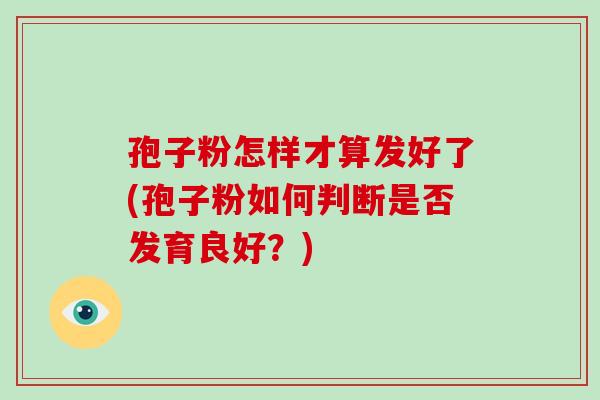 孢子粉怎样才算发好了(孢子粉如何判断是否发育良好？)-第1张图片-破壁灵芝孢子粉研究指南