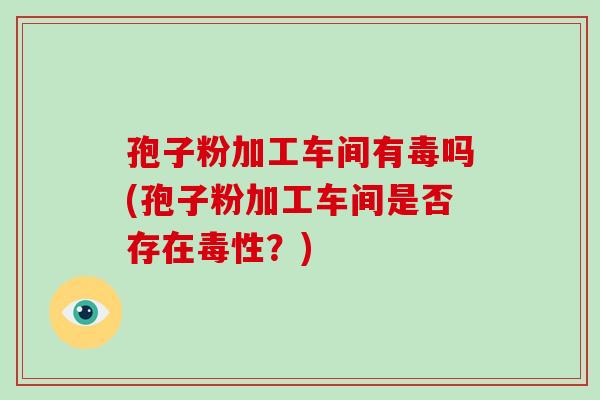 孢子粉加工车间有毒吗(孢子粉加工车间是否存在毒性？)-第1张图片-破壁灵芝孢子粉研究指南