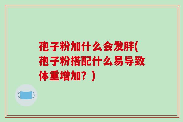 孢子粉加什么会发胖(孢子粉搭配什么易导致体重增加?)-第1张图片-破壁灵芝孢子粉研究指南 孢子粉加什么会发胖(孢子粉搭配什么易导致体重增加?)-第1张图片-破壁灵芝孢子粉研究指南