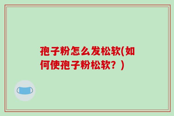 孢子粉怎么发松软(如何使孢子粉松软?)-第1张图片-破壁灵芝孢子粉研究指南 孢子粉怎么发松软(如何使孢子粉松软?)-第1张图片-破壁灵芝孢子粉研究指南