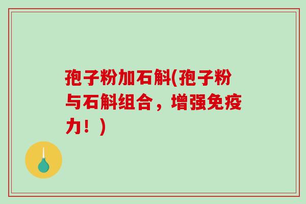 孢子粉加石斛(孢子粉与石斛组合,增强免疫力!)-第1张图片-破壁灵芝孢子粉研究指南 孢子粉加石斛(孢子粉与石斛组合,增强免疫力!)-第1张图片-破壁灵芝孢子粉研究指南