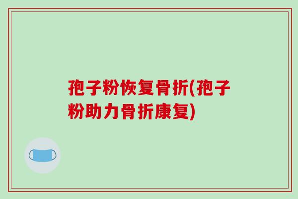 孢子粉恢复骨折(孢子粉助力骨折康复)-第1张图片-破壁灵芝孢子粉研究指南 孢子粉恢复骨折(孢子粉助力骨折康复)-第1张图片-破壁灵芝孢子粉研究指南