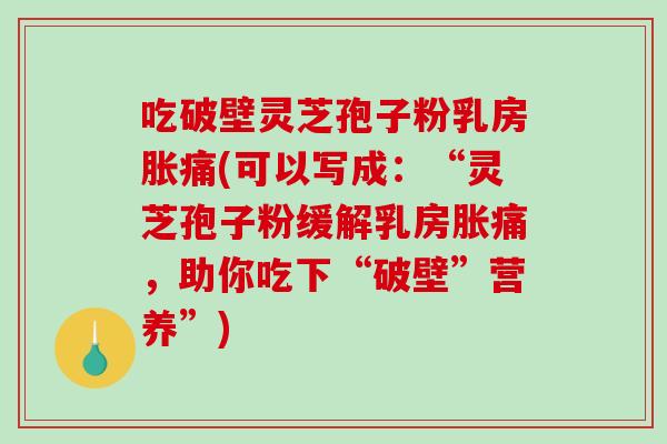吃破壁灵芝孢子粉乳房胀痛(可以写成:“灵芝孢子粉缓解乳房胀痛,助你吃下“破壁”营养”)-第1张图片-破壁灵芝孢子粉研究指南 吃破壁灵芝孢子粉乳房胀痛(可以写成:“灵芝孢子粉缓解乳房胀痛,助你吃下“破壁”营养”)-第1张图片-破壁灵芝孢子粉研究指南