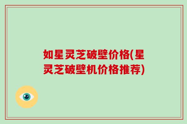 如星灵芝破壁价格(星灵芝破壁机价格推荐)-第1张图片-破壁灵芝孢子粉研究指南 如星灵芝破壁价格(星灵芝破壁机价格推荐)-第1张图片-破壁灵芝孢子粉研究指南