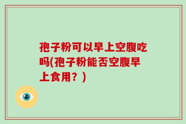 孢子粉可以早上空腹吃吗(孢子粉能否空腹早上食用？)-第1张图片-破壁灵芝孢子粉研究指南