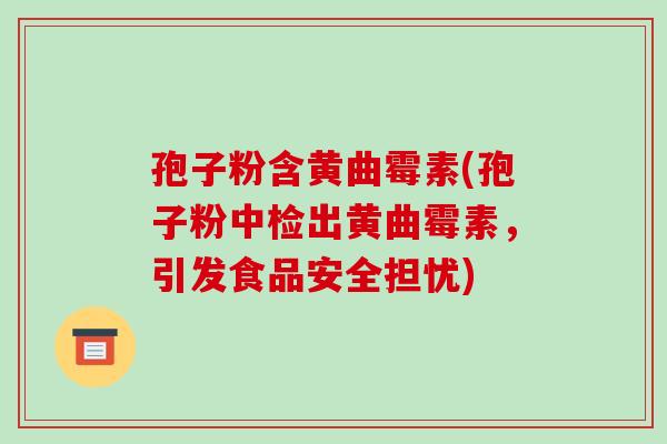 孢子粉含黄曲霉素(孢子粉中检出黄曲霉素,引发食品安全担忧)-第1张图片-破壁灵芝孢子粉研究指南 孢子粉含黄曲霉素(孢子粉中检出黄曲霉素,引发食品安全担忧)-第1张图片-破壁灵芝孢子粉研究指南