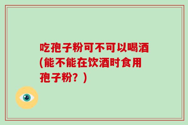 吃孢子粉可不可以喝酒(能不能在饮酒时食用孢子粉?)-第1张图片-破壁灵芝孢子粉研究指南 吃孢子粉可不可以喝酒(能不能在饮酒时食用孢子粉?)-第1张图片-破壁灵芝孢子粉研究指南