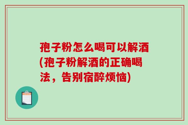 孢子粉怎么喝可以解酒(孢子粉解酒的正确喝法,告别宿醉烦恼)-第1张图片-破壁灵芝孢子粉研究指南 孢子粉怎么喝可以解酒(孢子粉解酒的正确喝法,告别宿醉烦恼)-第1张图片-破壁灵芝孢子粉研究指南