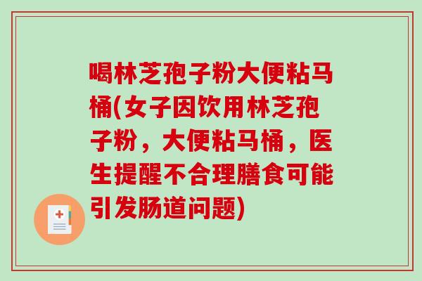 喝林芝孢子粉大便粘马桶(女子因饮用林芝孢子粉，大便粘马桶，医生提醒不合理膳食可能引发肠道问题)-第1张图片-破壁灵芝孢子粉研究指南
