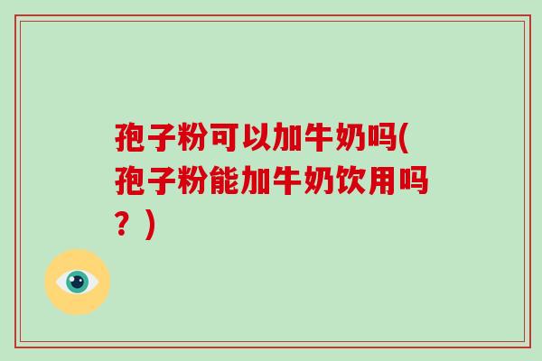 孢子粉可以加牛奶吗(孢子粉能加牛奶饮用吗？)-第1张图片-破壁灵芝孢子粉研究指南