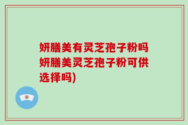 妍膳美有灵芝孢子粉吗妍膳美灵芝孢子粉可供选择吗)-第1张图片-破壁灵芝孢子粉研究指南