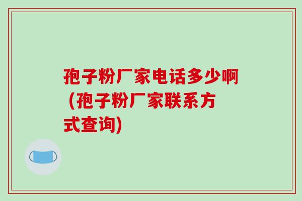 孢子粉厂家电话多少啊 (孢子粉厂家联系方式查询)-第1张图片-破壁灵芝孢子粉研究指南 孢子粉厂家电话多少啊 (孢子粉厂家联系方式查询)-第1张图片-破壁灵芝孢子粉研究指南