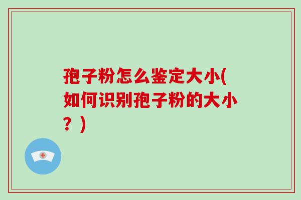 孢子粉怎么鉴定大小(如何识别孢子粉的大小?)-第1张图片-破壁灵芝孢子粉研究指南 孢子粉怎么鉴定大小(如何识别孢子粉的大小?)-第1张图片-破壁灵芝孢子粉研究指南